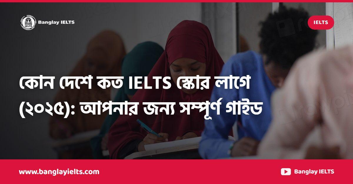 কোন দেশে কত IELTS স্কোর লাগে (২০২৫): আপনার জন্য সম্পূর্ণ গাইড