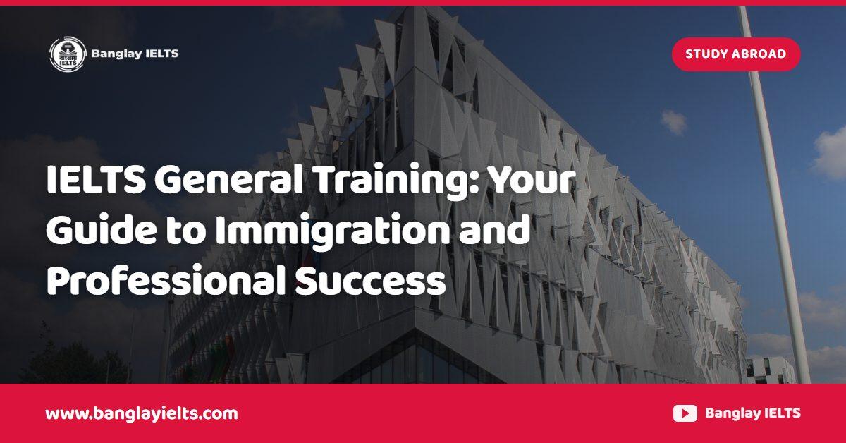 IELTS General Training: Your Guide to Immigration and Professional Success