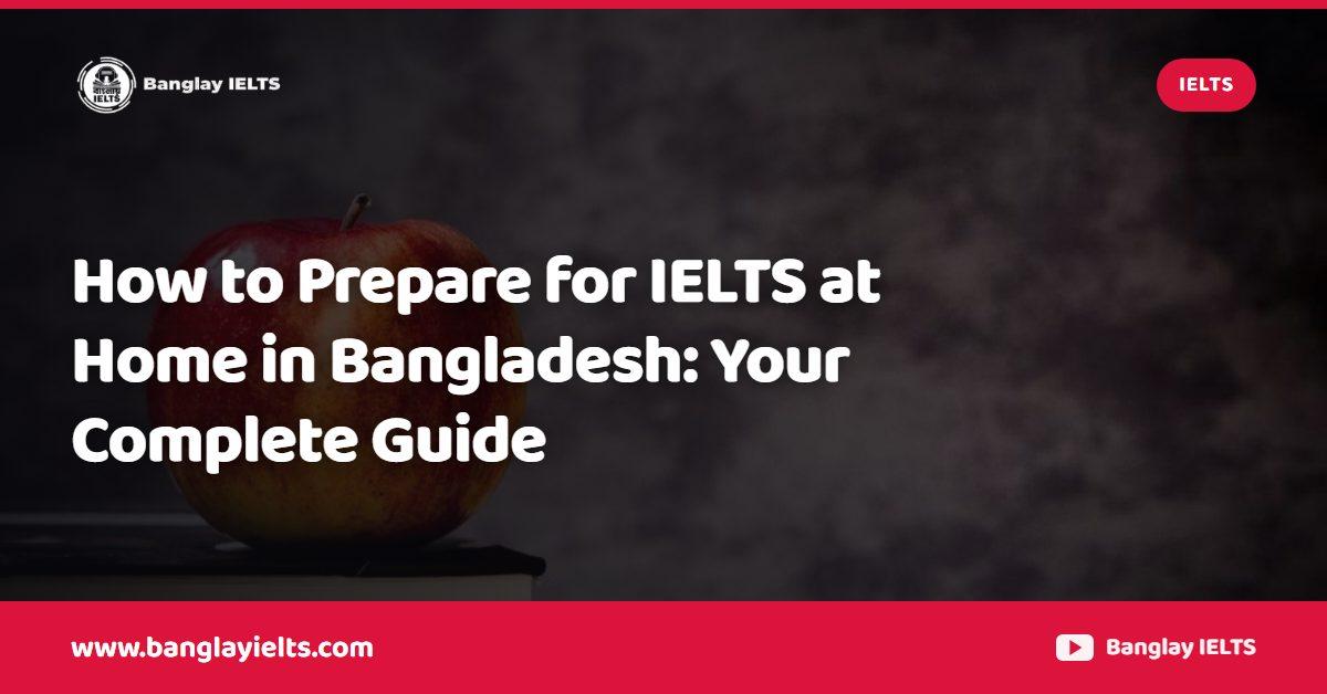 How to Prepare for IELTS at Home in Bangladesh: Your Complete Guide