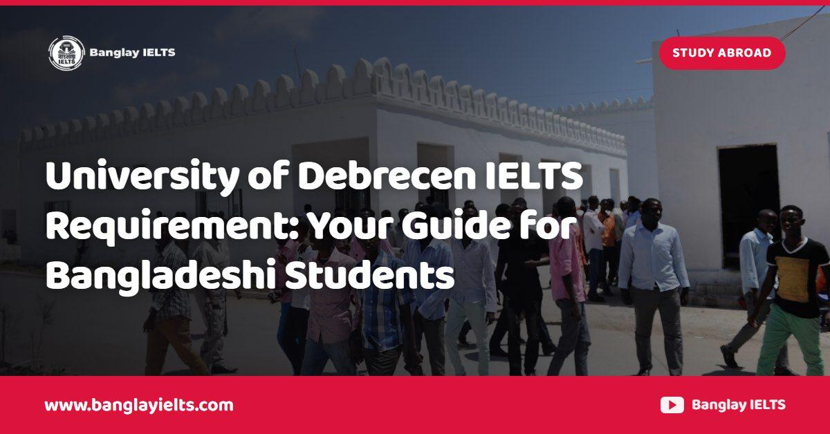 University of Debrecen IELTS Requirement: Your Guide for Bangladeshi Students