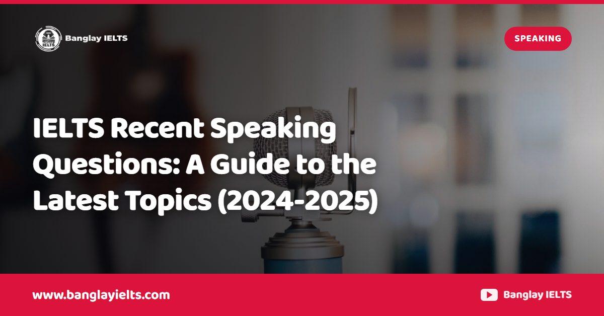 IELTS Recent Speaking Questions: A Guide to the Latest Topics (2024-2025)