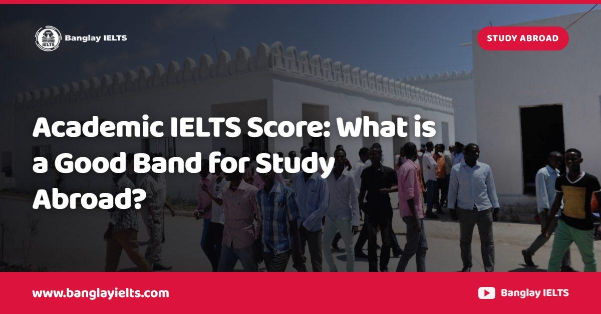 Academic IELTS Score: What is a Good Band for Study Abroad?