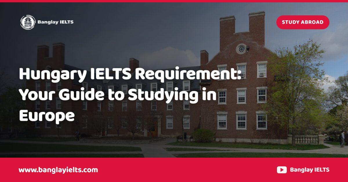 Hungary IELTS Requirement: Your Guide to Studying in Europe