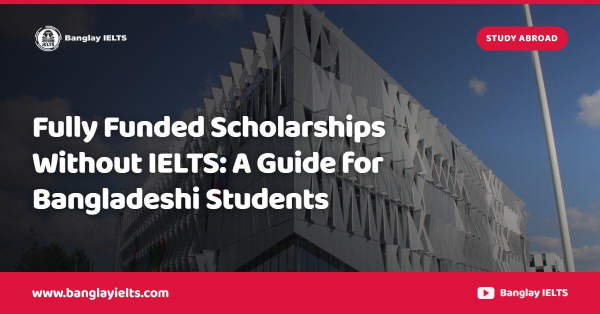 Fully Funded Scholarships Without IELTS: A Guide for Bangladeshi Students