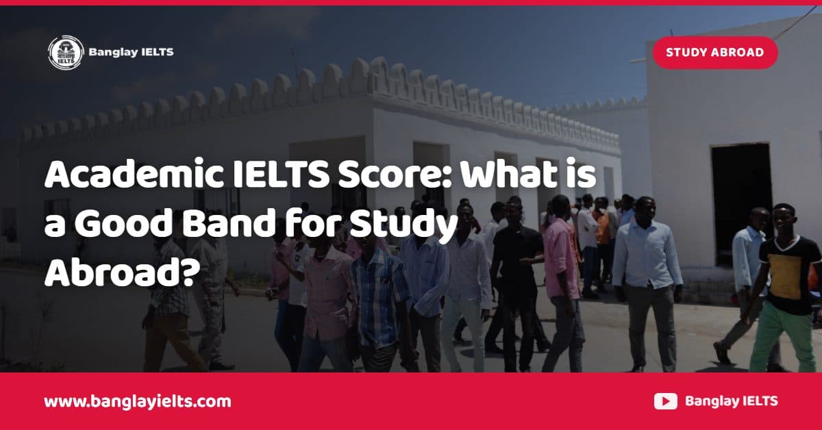 Academic IELTS Score: What is a Good Band for Study Abroad?