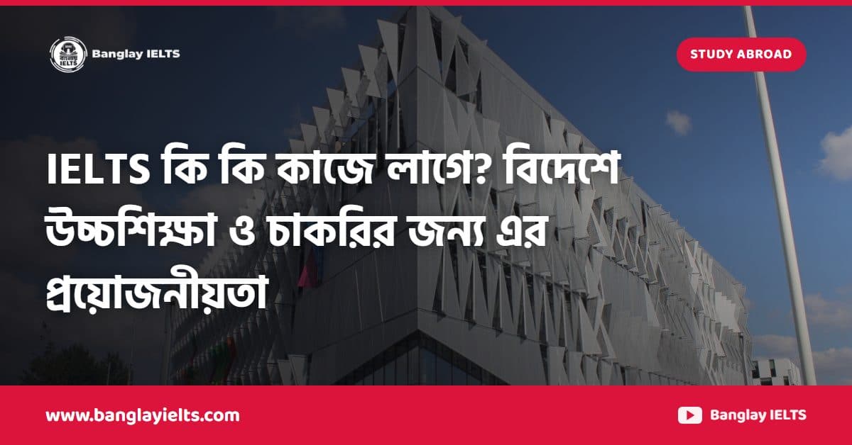 IELTS কি কি কাজে লাগে? বিদেশে উচ্চশিক্ষা ও চাকরির জন্য এর প্রয়োজনীয়তা