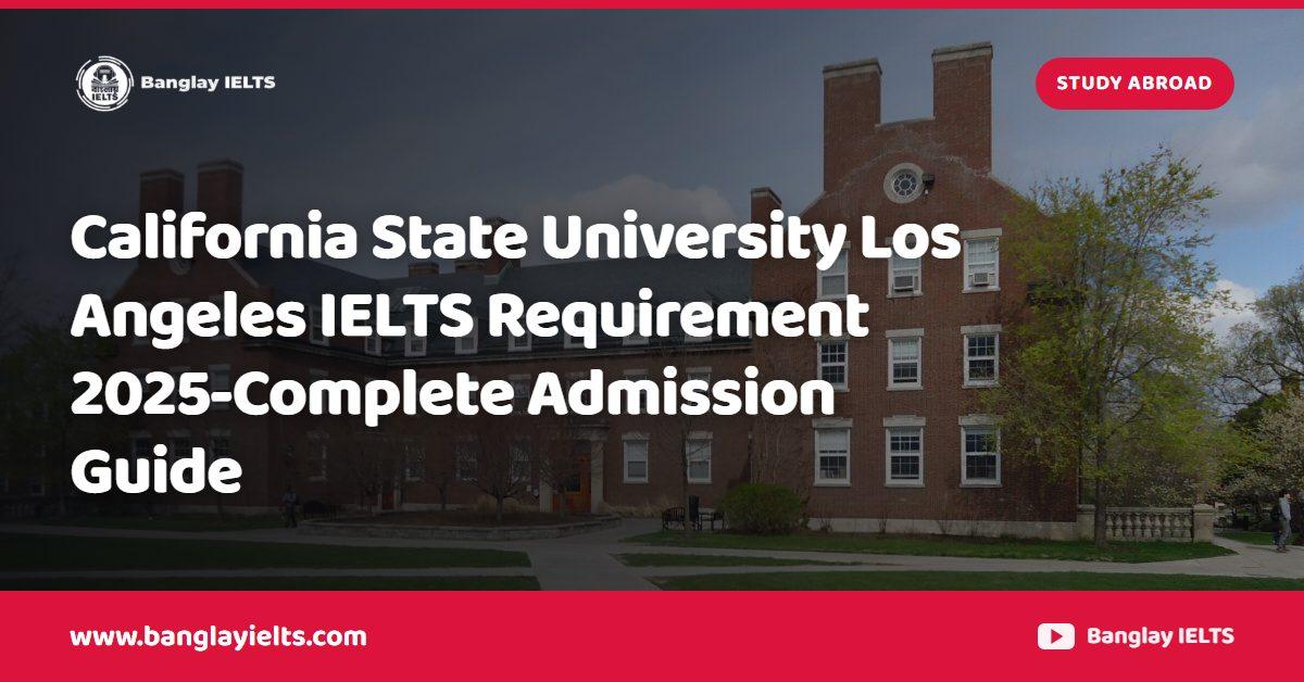 California State University Los Angeles IELTS Requirement 2025-Complete Admission Guide